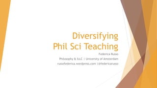 Diversifying
Phil Sci Teaching
Federica Russo
Philosophy & ILLC | University of Amsterdam
russofederica.wordpress.com |@federicarusso
 