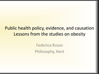 Public health policy, evidence, and causationLessons from the studies on obesity Federica Russo Philosophy, Kent 