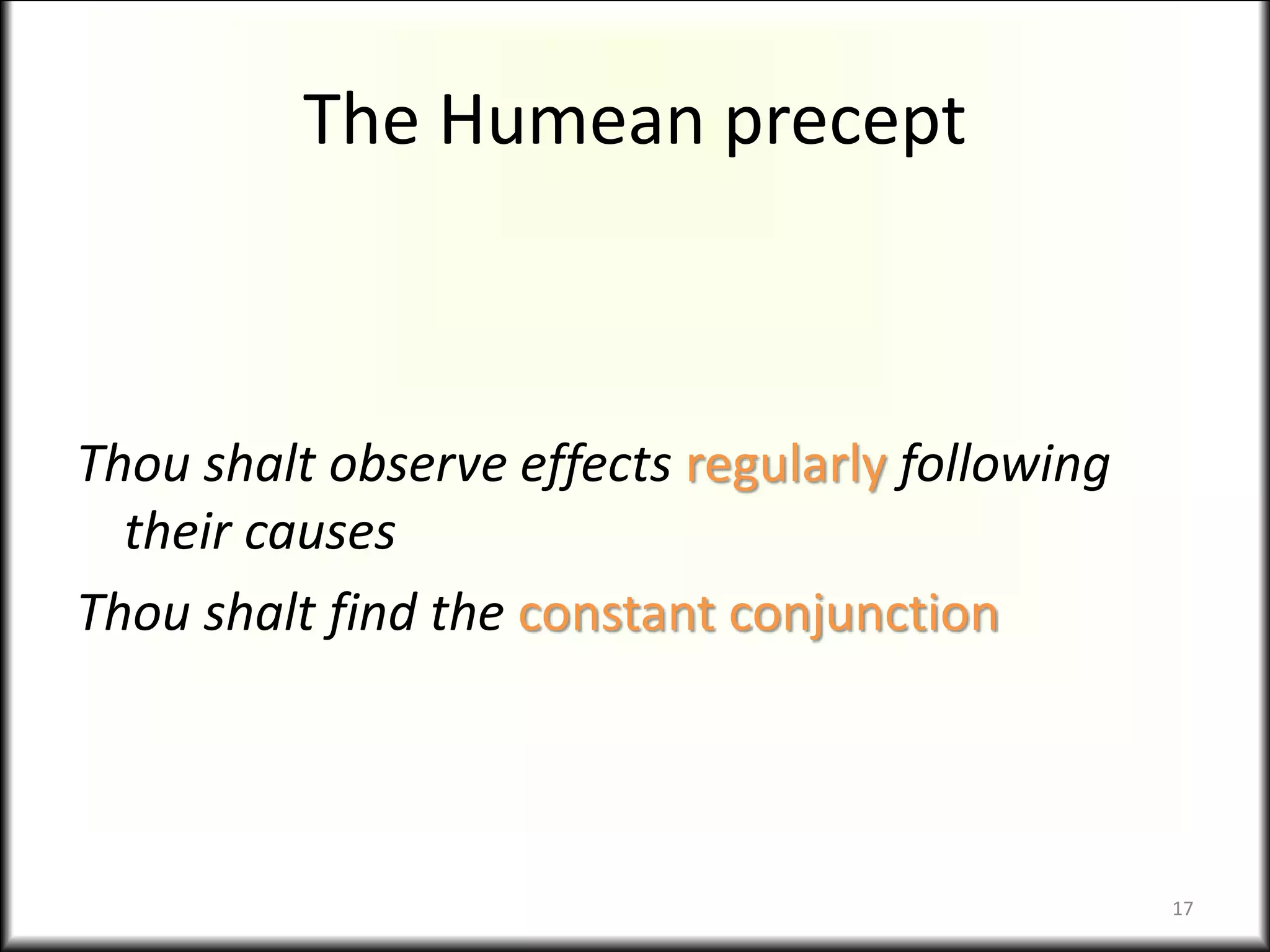 The Humean precept
Thou shalt observe effects regularly following
their causes
Thou shalt find the constant conjunction
17
 