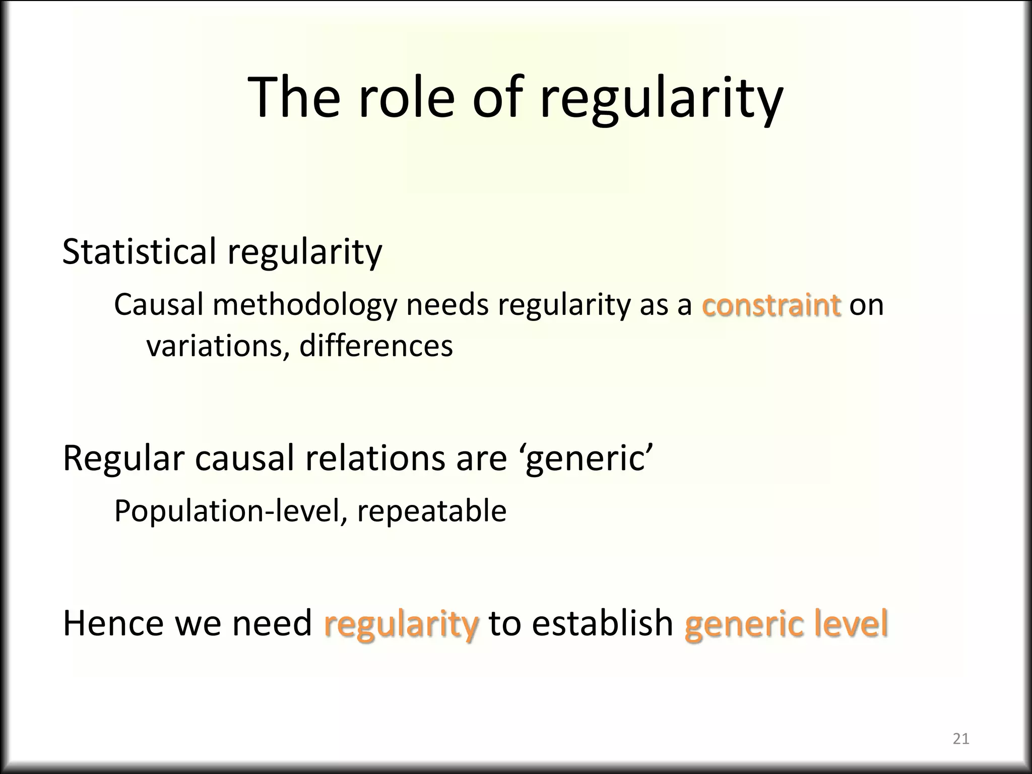 The role of regularity
Statistical regularity
Causal methodology needs regularity as a constraint on
variations, differences
Regular causal relations are ‘generic’
Population-level, repeatable
Hence we need regularity to establish generic level
21
 