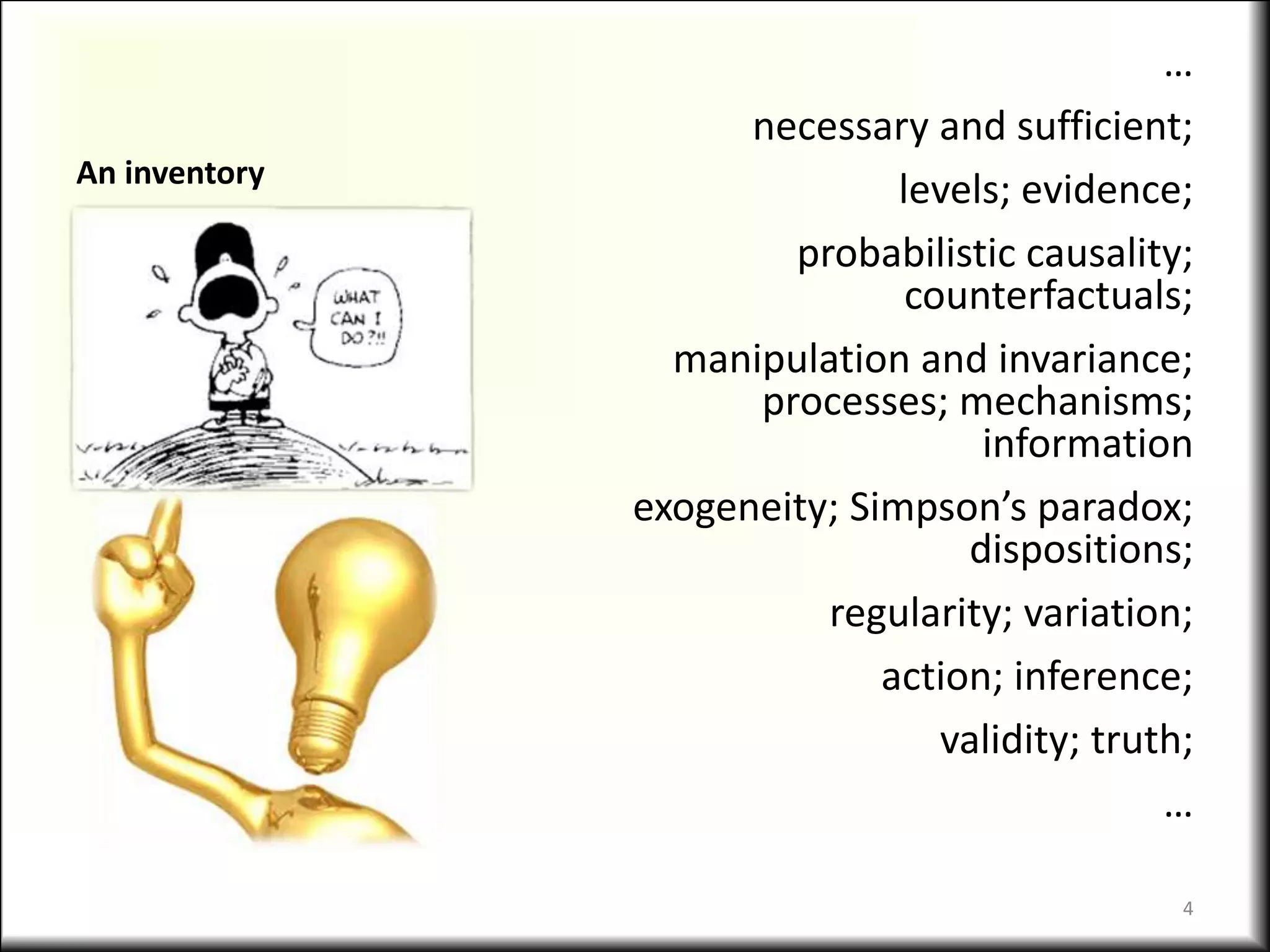An inventory
…
necessary and sufficient;
levels; evidence;
probabilistic causality;
counterfactuals;
manipulation and invariance;
processes; mechanisms;
information
exogeneity; Simpson’s paradox;
dispositions;
regularity; variation;
action; inference;
validity; truth;
…
4
 
