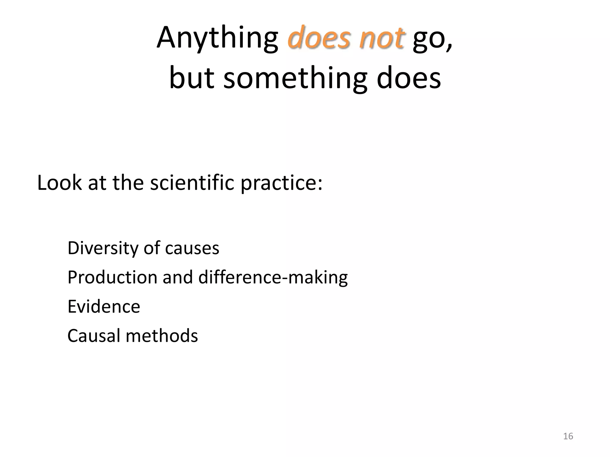 Anything does not go,
but something does
Look at the scientific practice:
Diversity of causes
Production and difference-making
Evidence
Causal methods
16
 