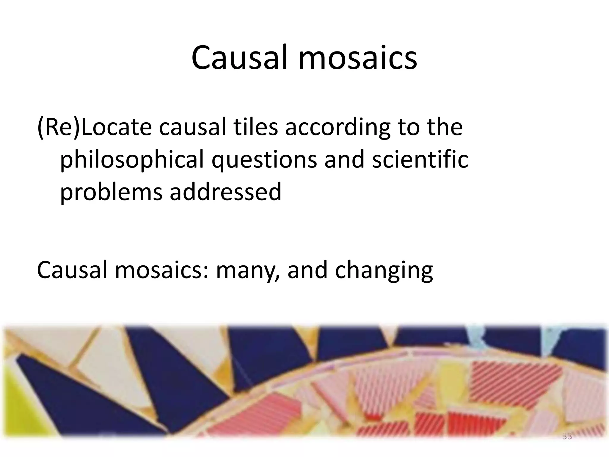 Causal mosaics
(Re)Locate causal tiles according to the
philosophical questions and scientific
problems addressed
Causal mosaics: many, and changing
33
 