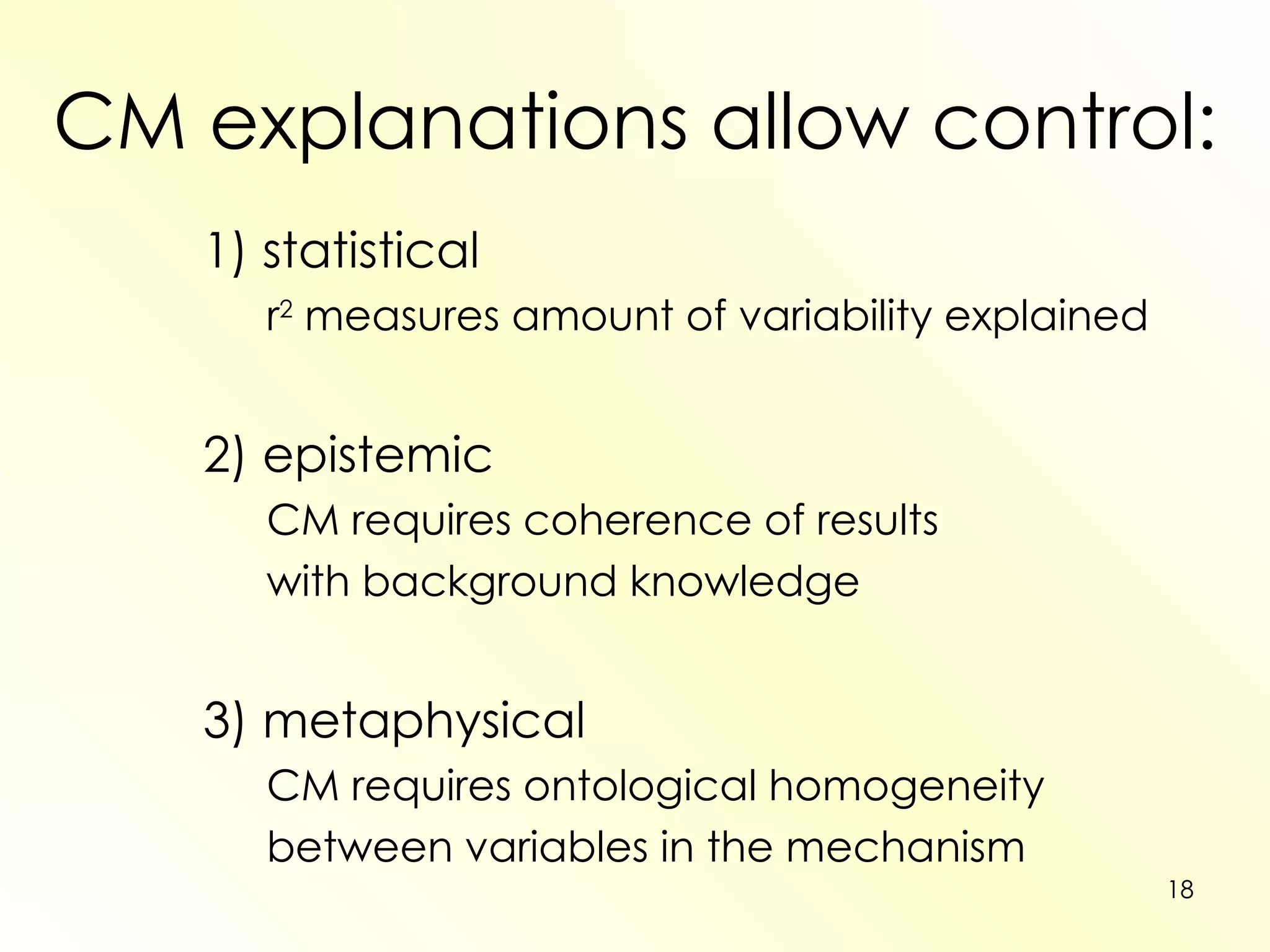 CM explanations allow control: 1) statistical r 2  measures amount of variability explained 2) epistemic CM requires coherence of results with background knowledge 3) metaphysical CM requires ontological homogeneity between variables in the mechanism 