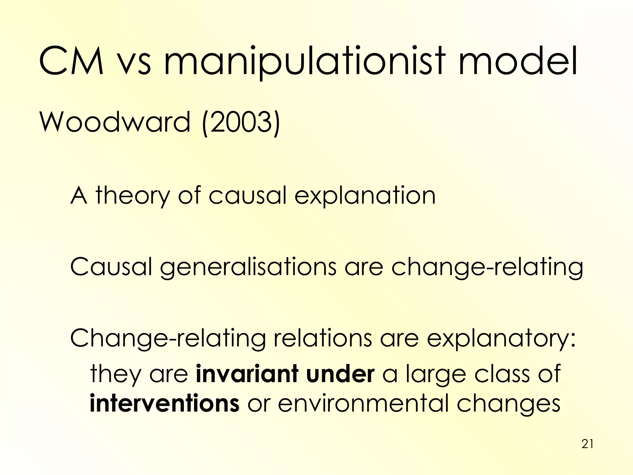 CM vs manipulationist model Woodward (2003) A theory of causal explanation Causal generalisations are change-relating Change-relating relations are explanatory: they are  invariant under  a large class of  interventions  or environmental changes 