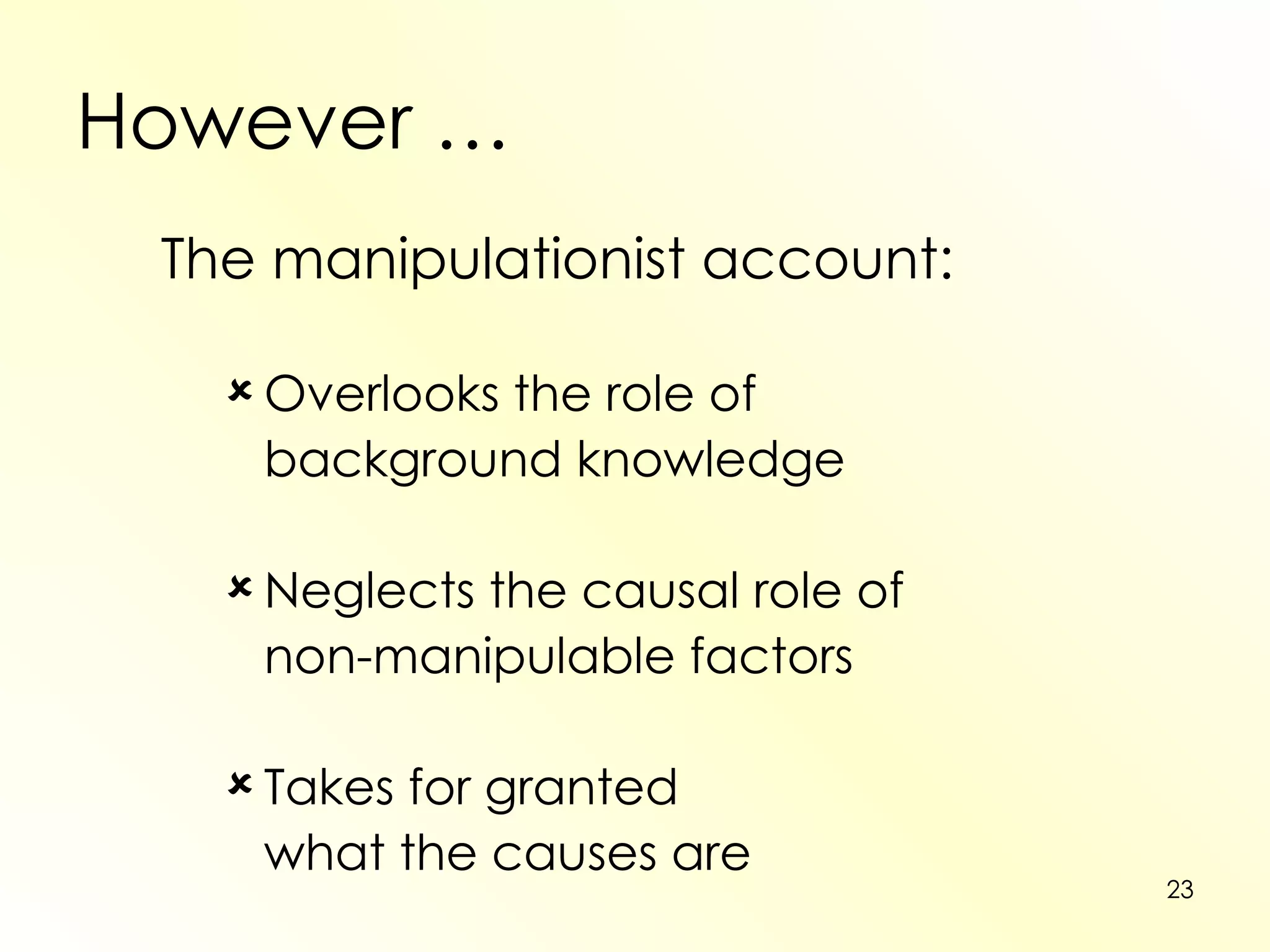 However … The manipulationist account: Overlooks the role of  background knowledge Neglects the causal role of  non-manipulable factors Takes for granted  what the causes are 
