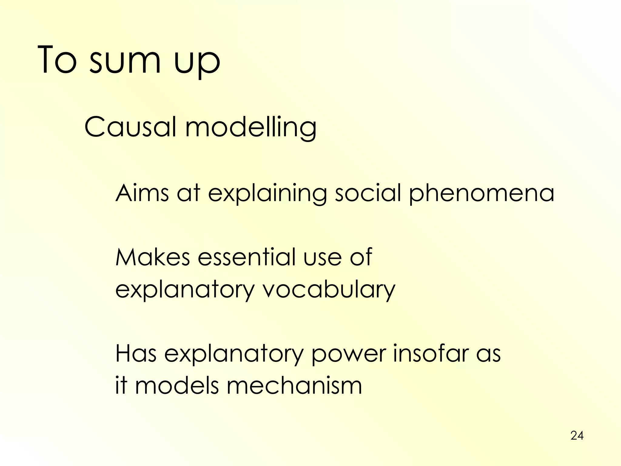 To sum up Causal modelling Aims at explaining social phenomena Makes essential use of  explanatory vocabulary Has explanatory power insofar as  it models mechanism 