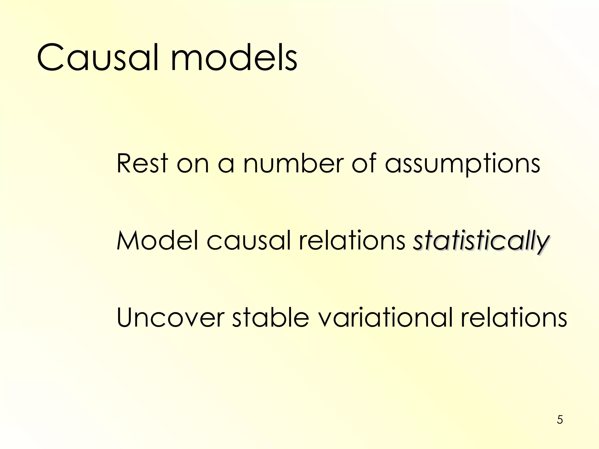 Causal models Rest on a number of assumptions Model causal relations  statistically Uncover stable variational relations 