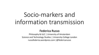 Socio-markers and
information transmission
Federica Russo
Philosophy & ILLC | University of Amsterdam
Science and Technology Studies | University College London
russofederica.wordpress.com |@federicarusso
 