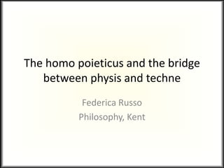 The homo poieticus and the bridge
   between physis and techne
           Federica Russo
          Philosophy, Kent
 