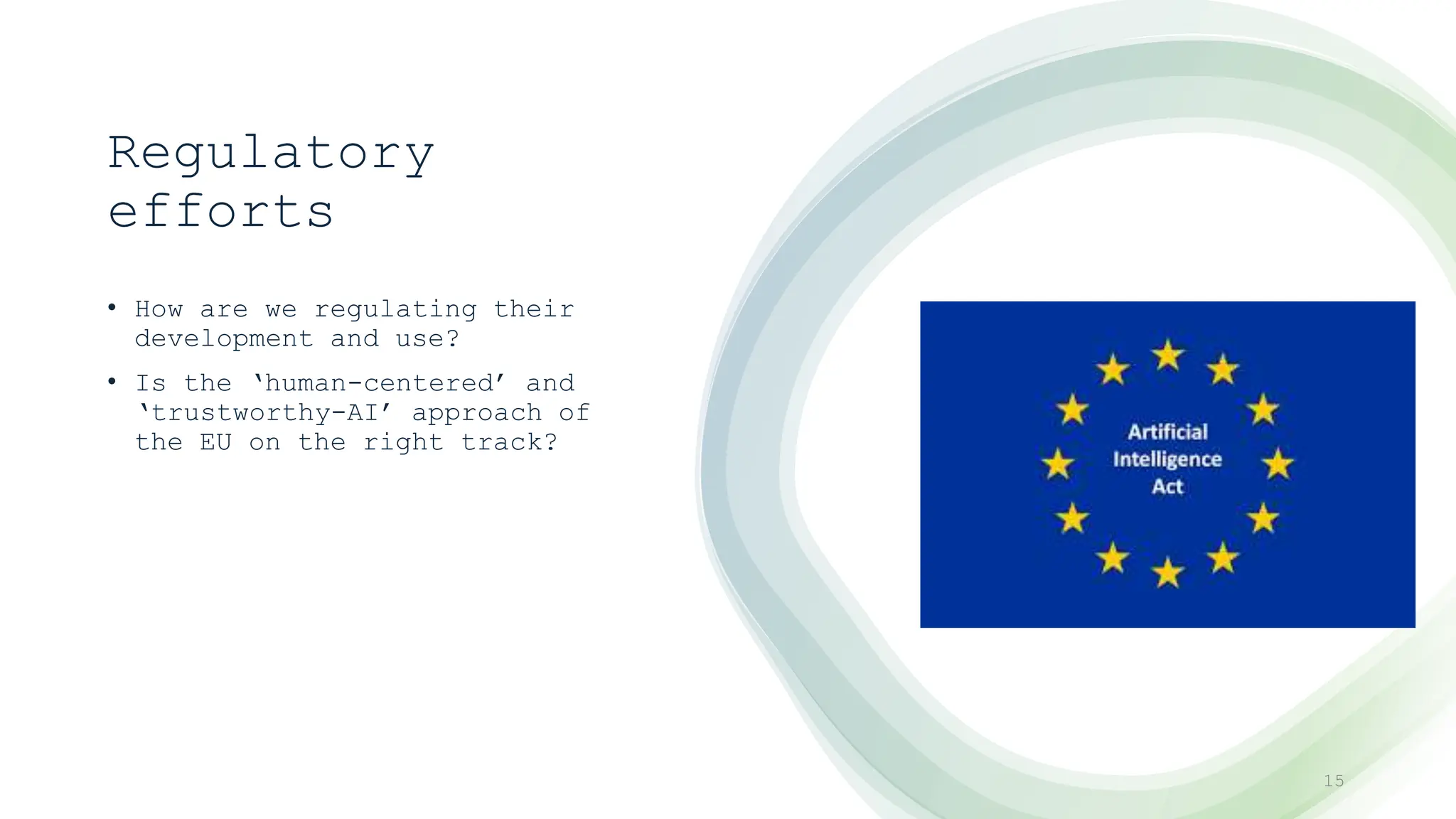 Regulatory
efforts
• How are we regulating their
development and use?
• Is the ‘human-centered’ and
‘trustworthy-AI’ approach of
the EU on the right track?
15
 