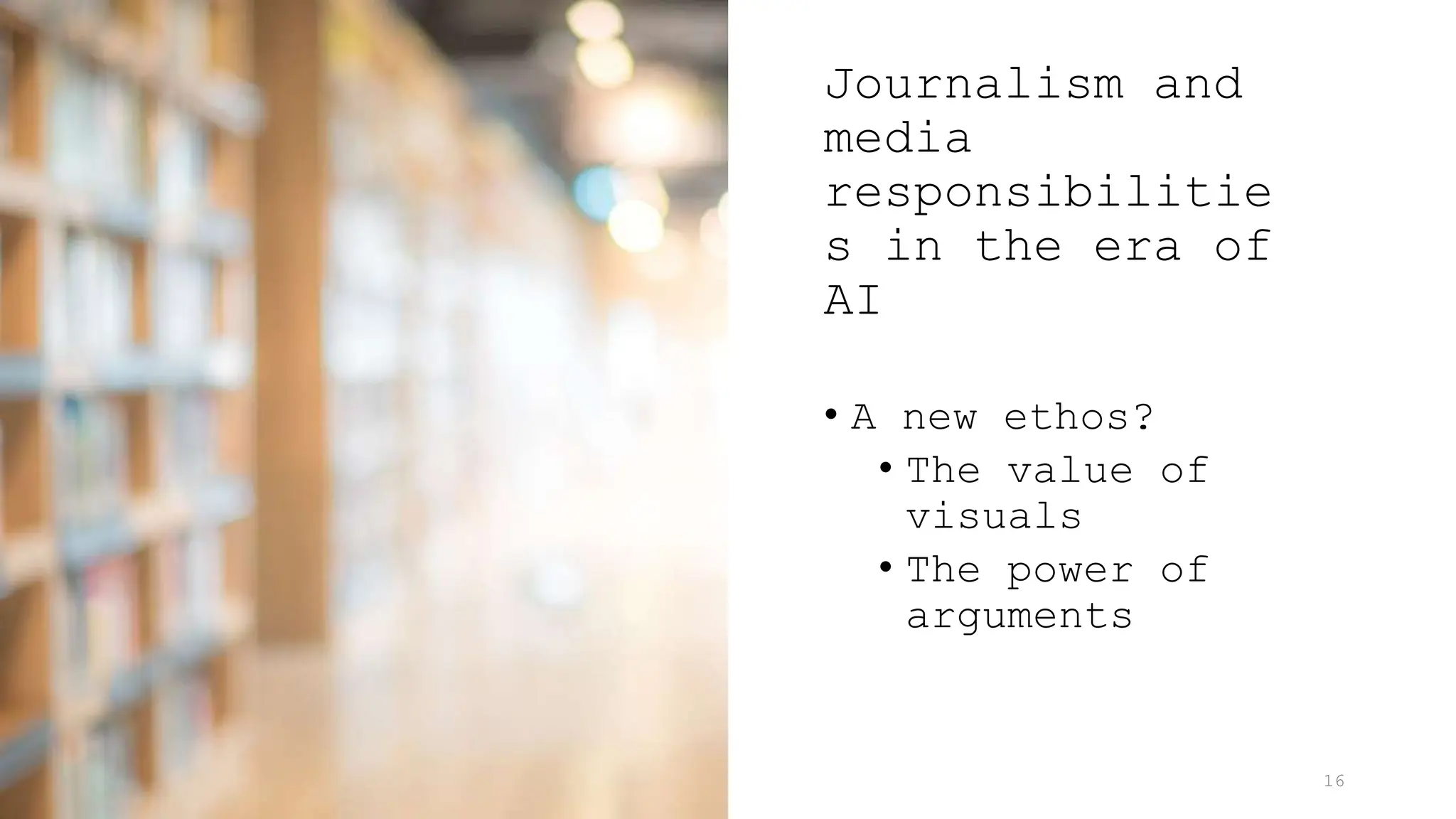 Journalism and
media
responsibilitie
s in the era of
AI
• A new ethos?
• The value of
visuals
• The power of
arguments
16
 