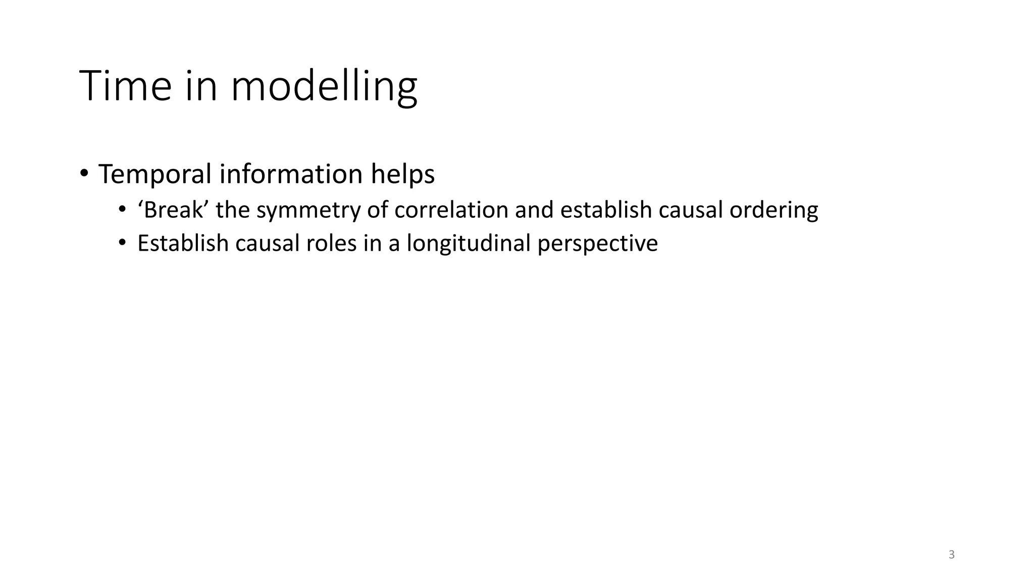 Time in modelling
• Temporal information helps
• ‘Break’ the symmetry of correlation and establish causal ordering
• Establish causal roles in a longitudinal perspective
3
 