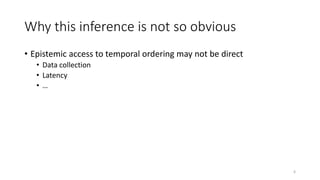 Why this inference is not so obvious
• Epistemic access to temporal ordering may not be direct
• Data collection
• Latency
• …
6
 