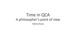 Time in QCA
A philosopher’s point of view
Federica Russo
 