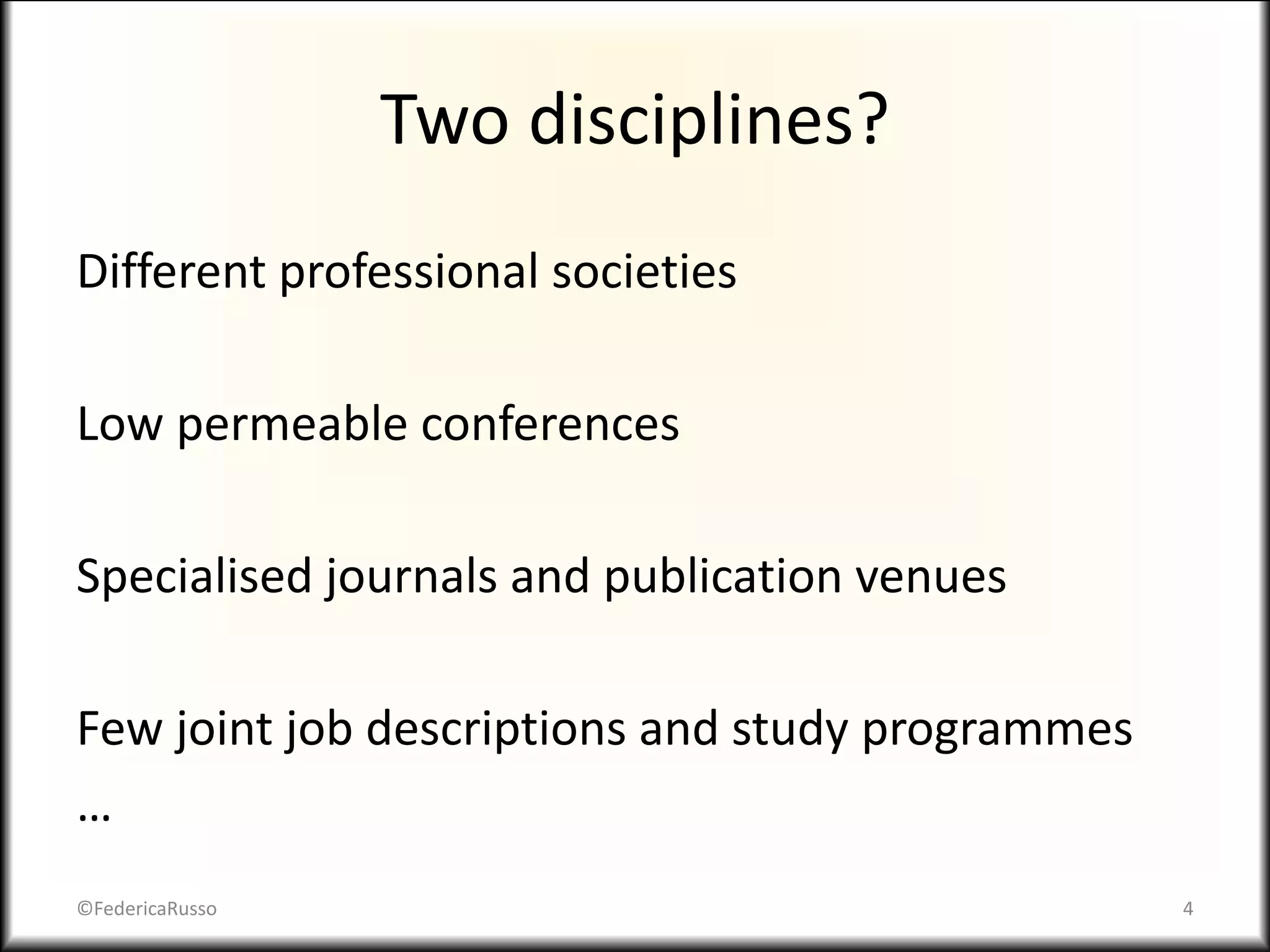 Two disciplines?
Different professional societies
Low permeable conferences
Specialised journals and publication venues
Few joint job descriptions and study programmes
…
©FedericaRusso 4
 