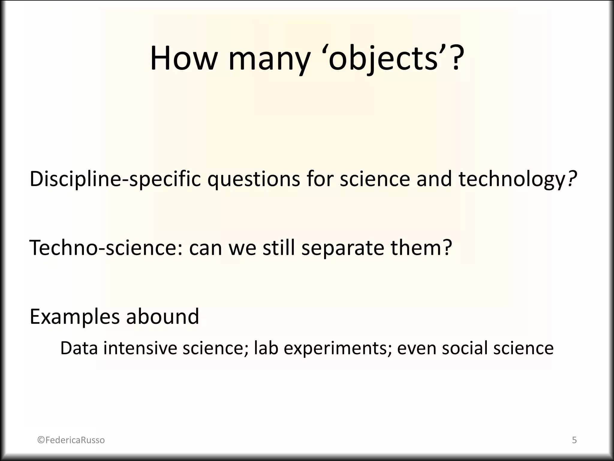 How many ‘objects’?
Discipline-specific questions for science and technology?
Techno-science: can we still separate them?
Examples abound
Data intensive science; lab experiments; even social science
©FedericaRusso 5
 