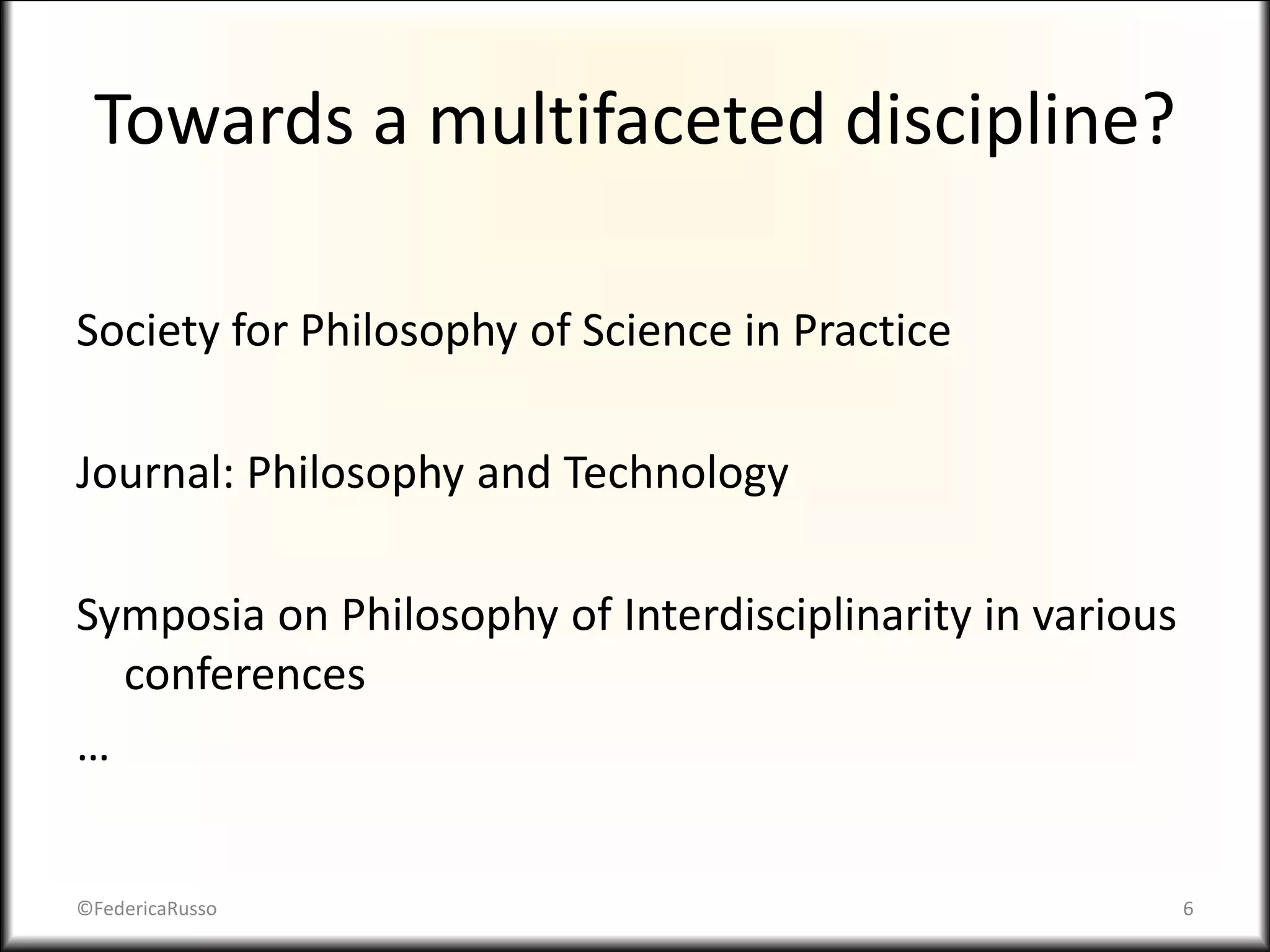 Towards a multifaceted discipline?
Society for Philosophy of Science in Practice
Journal: Philosophy and Technology
Symposia on Philosophy of Interdisciplinarity in various
conferences
…
©FedericaRusso 6
 