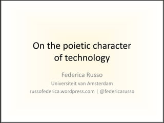 On the poietic character
of technology
Federica Russo
Universiteit van Amsterdam
russofederica.wordpress.com | @federicarusso
 