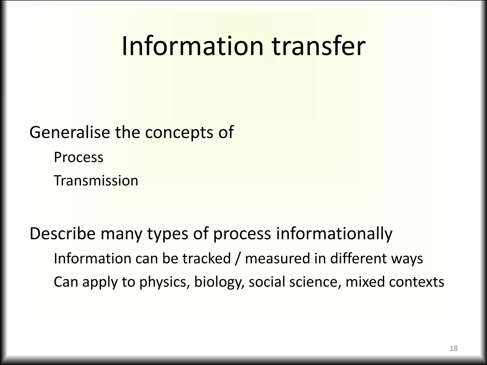 Information transfer
Generalise the concepts of
Process
Transmission
Describe many types of process informationally
Information can be tracked / measured in different ways
Can apply to physics, biology, social science, mixed contexts
18
 