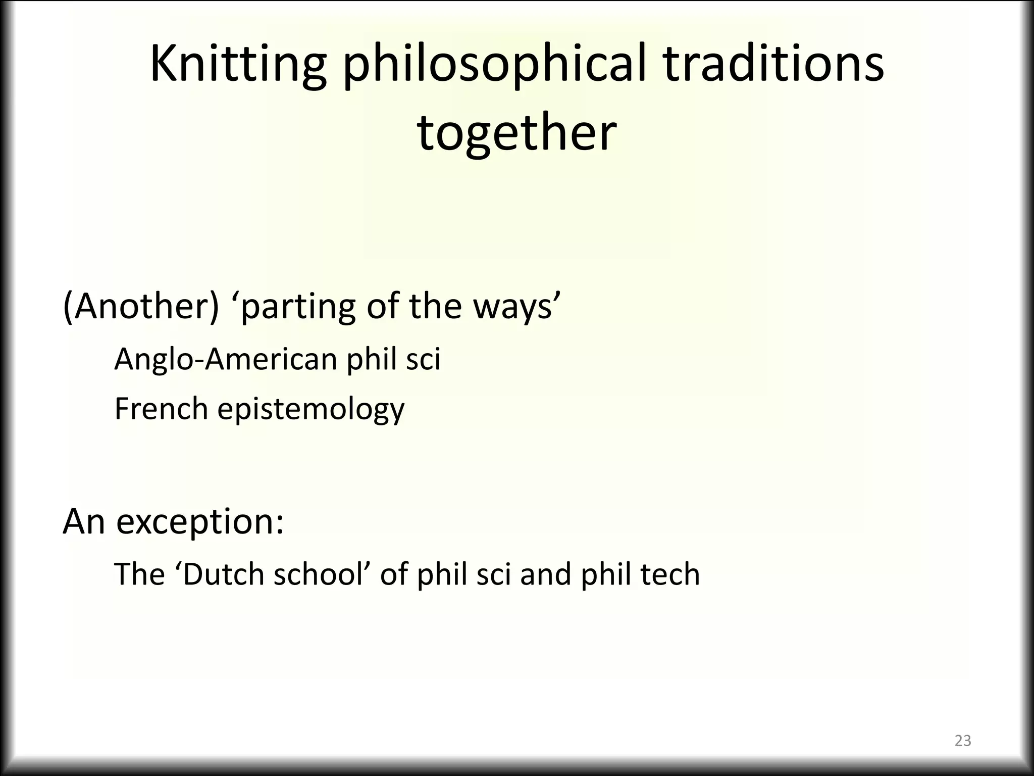 Knitting philosophical traditions
together
(Another) ‘parting of the ways’
Anglo-American phil sci
French epistemology
An exception:
The ‘Dutch school’ of phil sci and phil tech
23
 