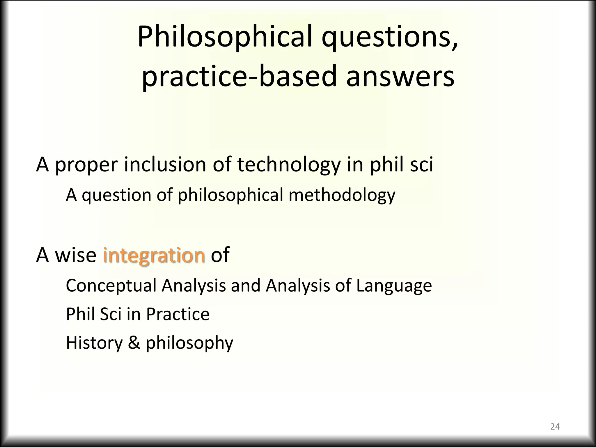 Philosophical questions,
practice-based answers
A proper inclusion of technology in phil sci
A question of philosophical methodology
A wise integration of
Conceptual Analysis and Analysis of Language
Phil Sci in Practice
History & philosophy
24
 
