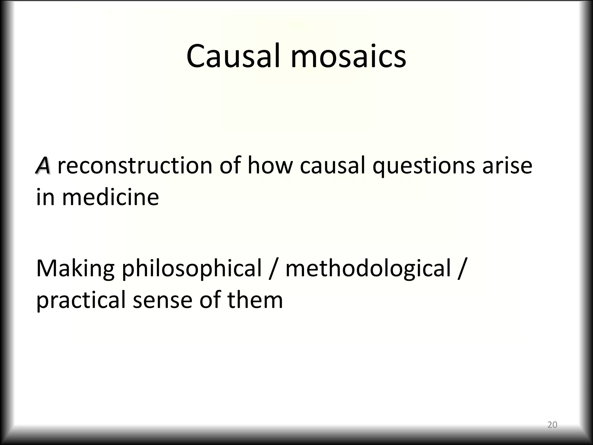 Causal mosaics
A reconstruction of how causal questions arise
in medicine
Making philosophical / methodological /
practical sense of them
20
 