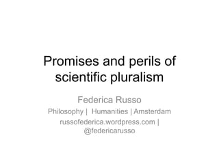 Promises and perils of
scientific pluralism
Federica Russo
Philosophy | Humanities | Amsterdam
russofederica.wordpress.com |
@federicarusso
 