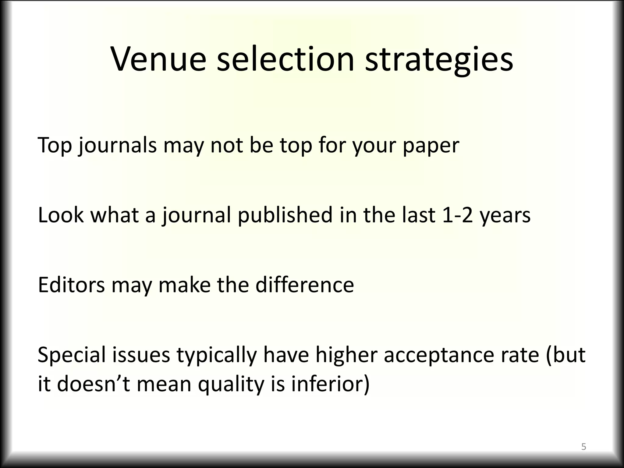 Venue selection strategies
Top journals may not be top for your paper
Look what a journal published in the last 1-2 years
Editors may make the difference
Special issues typically have higher acceptance rate (but
it doesn’t mean quality is inferior)
5
 