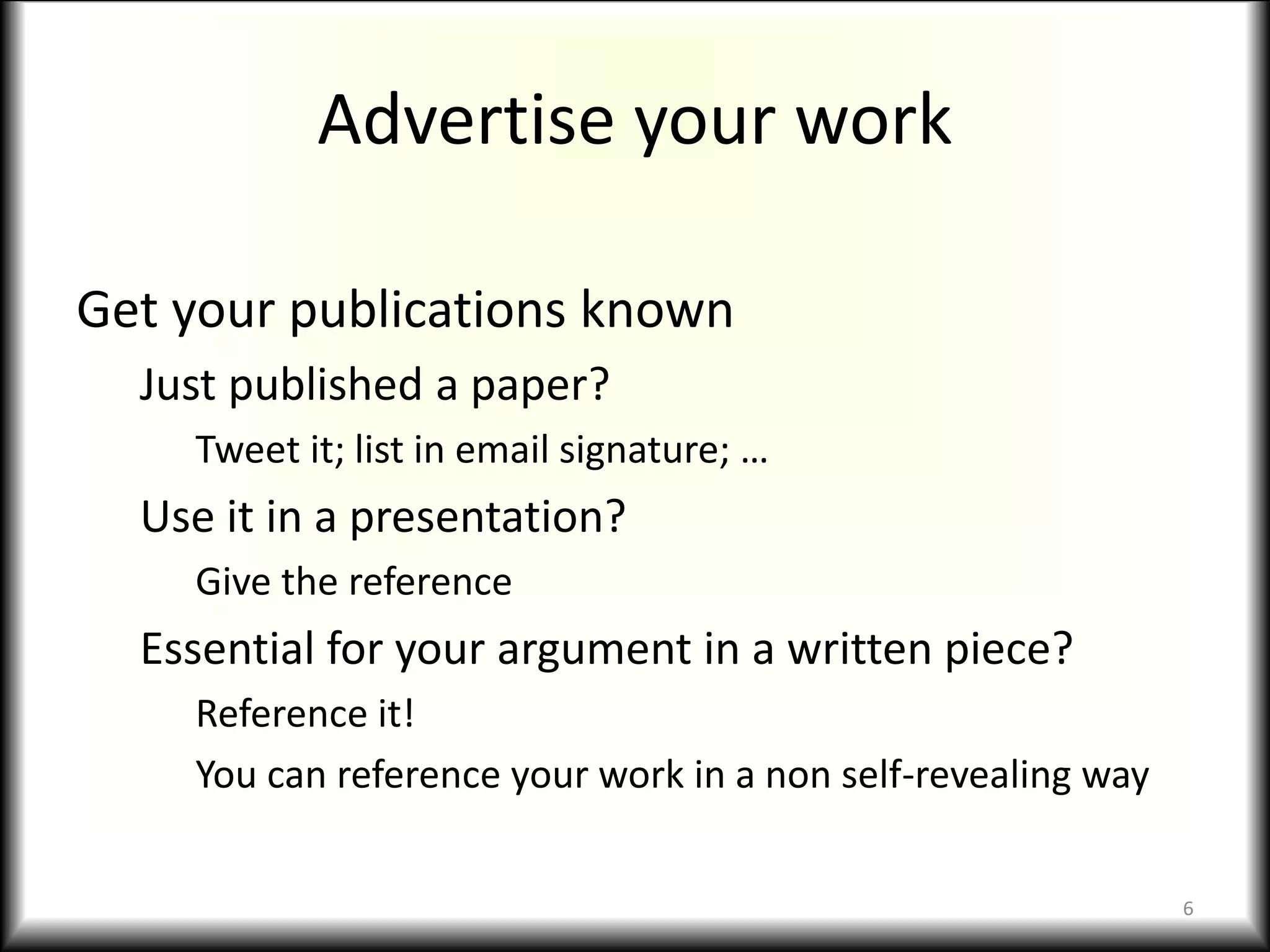 Advertise your work
Get your publications known
Just published a paper?
Tweet it; list in email signature; …
Use it in a presentation?
Give the reference
Essential for your argument in a written piece?
Reference it!
You can reference your work in a non self-revealing way
6
 