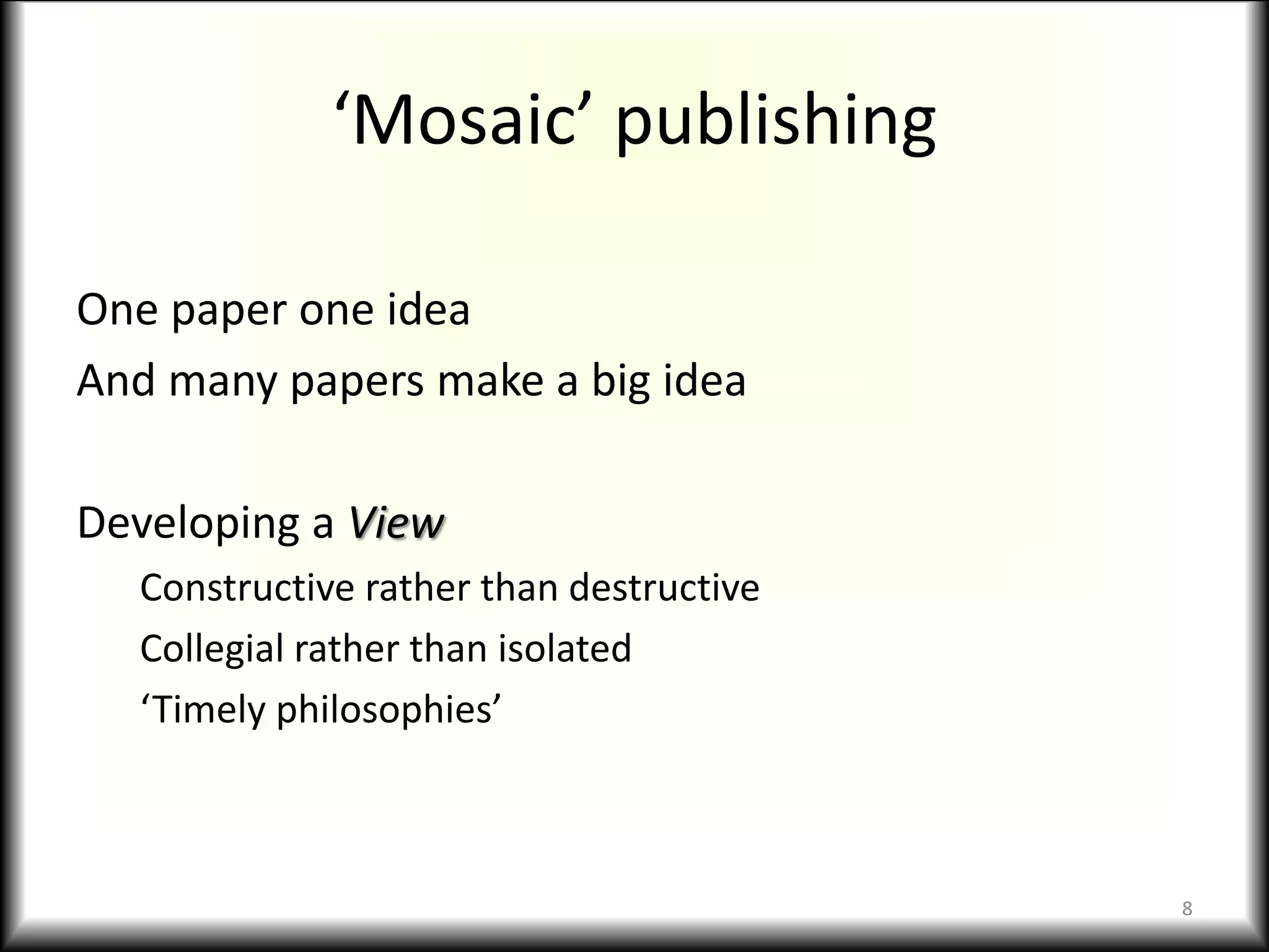 ‘Mosaic’ publishing
One paper one idea
And many papers make a big idea
Developing a View
Constructive rather than destructive
Collegial rather than isolated
‘Timely philosophies’
8
 