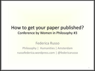 How to get your paper published?
Conference by Women in Philosophy #3
Federica Russo
Philosophy | Humanities | Amsterdam
russofederica.wordpress.com | @federicarusso
1
 