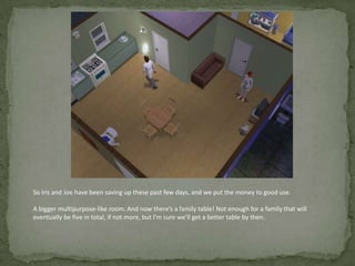 So Iris and Joe have been saving up these past few days, and we put the money to good use.A bigger multipurpose-like room. And now there’s a family table! Not enough for a family that will eventually be five in total, if not more, but I’m sure we’ll get a better table by then.