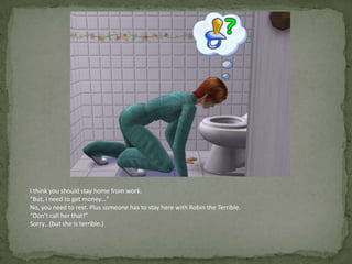 I think you should stay home from work.“But, I need to get money…”No, you need to rest. Plus someone has to stay here with Robin the Terrible.“Don’t call her that!”Sorry…(but she is terrible.)