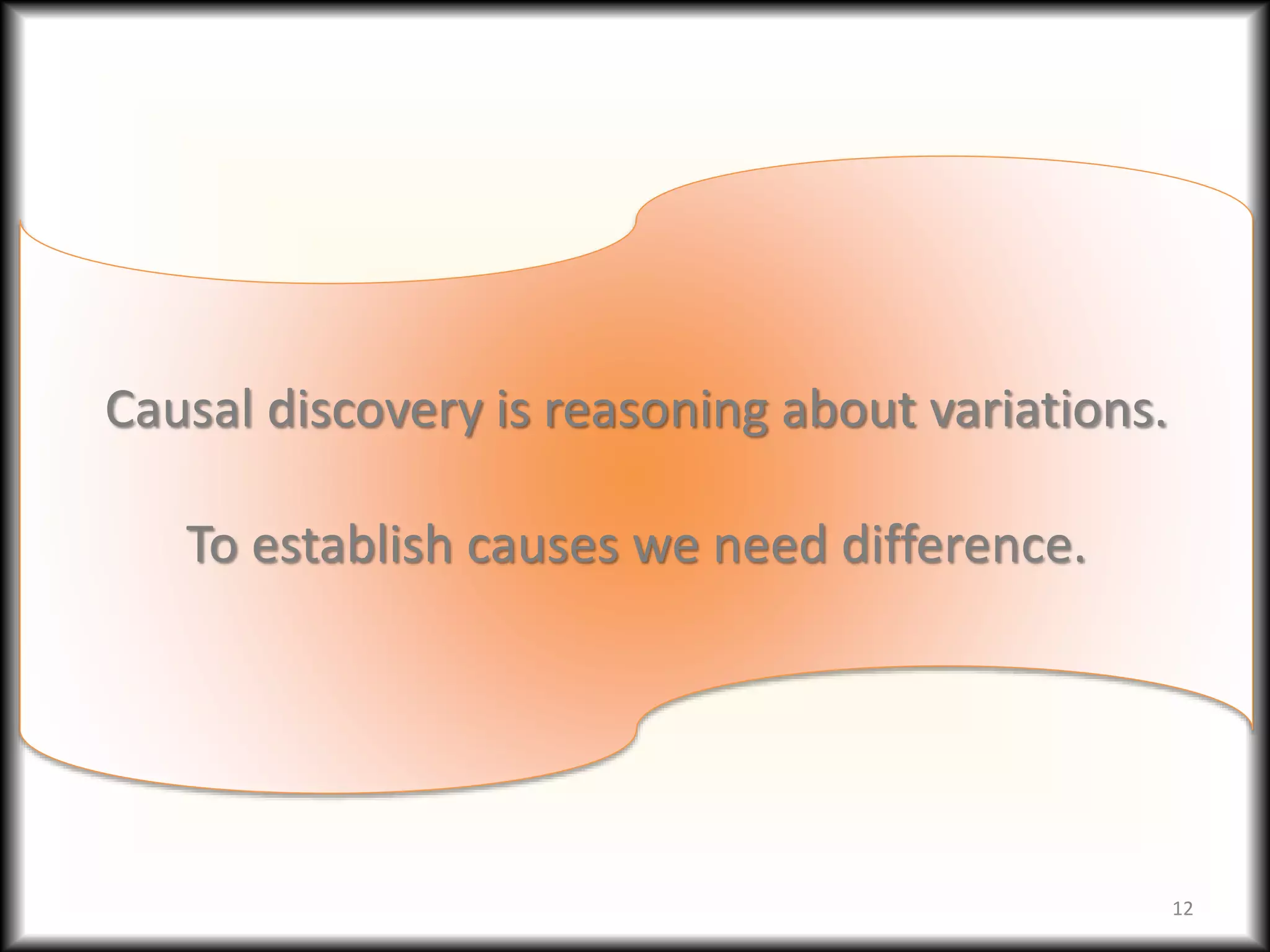 Causal discovery is reasoning about variations.
To establish causes we need difference.
12
 
