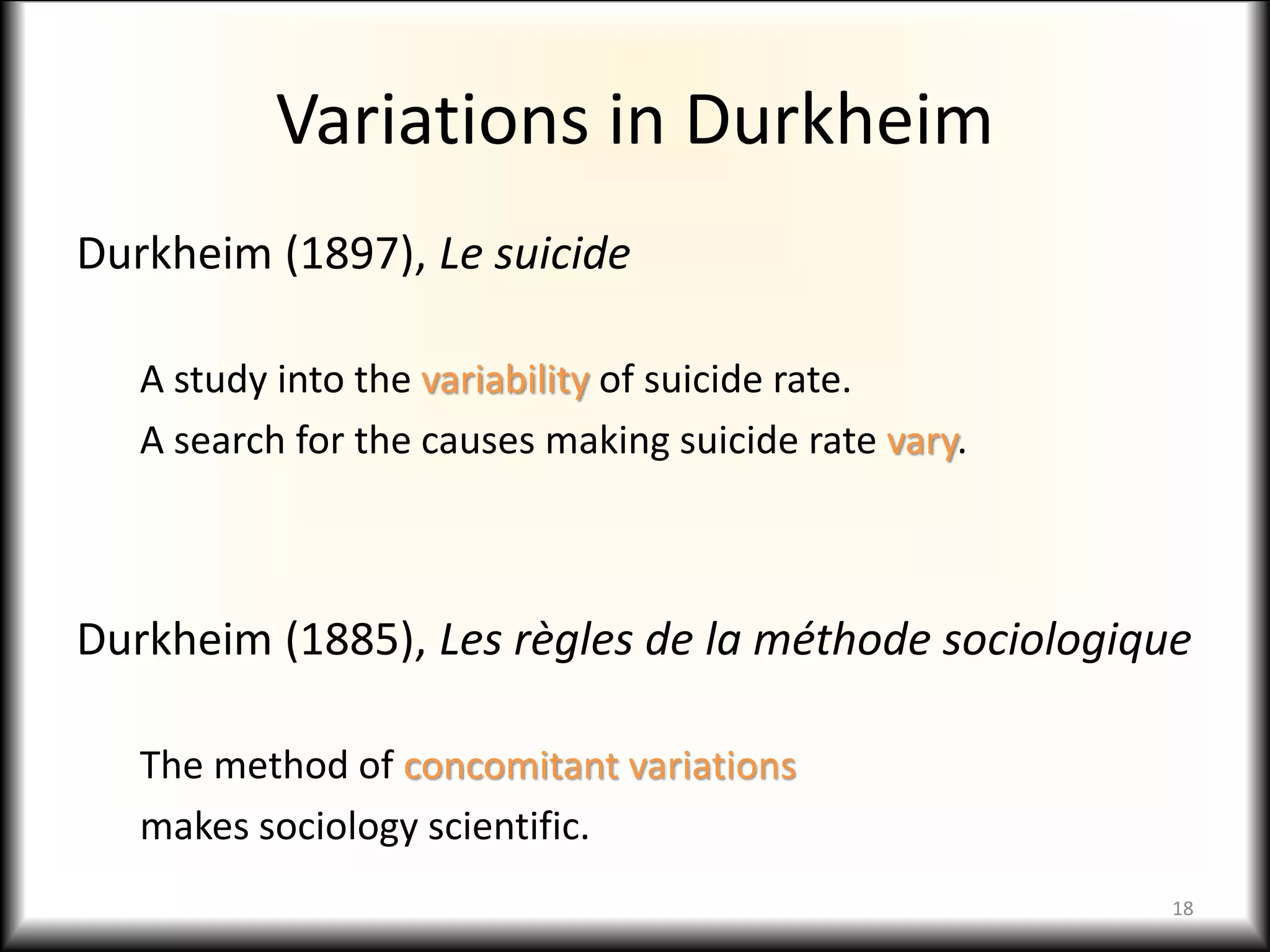 Variations in Durkheim
Durkheim (1897), Le suicide
A study into the variability of suicide rate.
A search for the causes making suicide rate vary.
Durkheim (1885), Les règles de la méthode sociologique
The method of concomitant variations
makes sociology scientific.
18
 