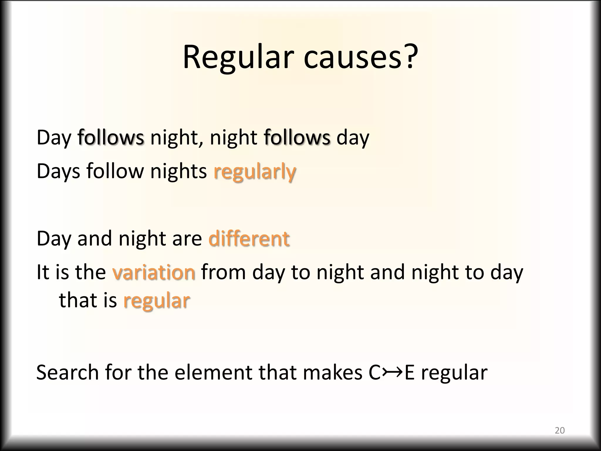 Regular causes?
Day follows night, night follows day
Days follow nights regularly
Day and night are different
It is the variation from day to night and night to day
that is regular
Search for the element that makes C↣E regular
20
 