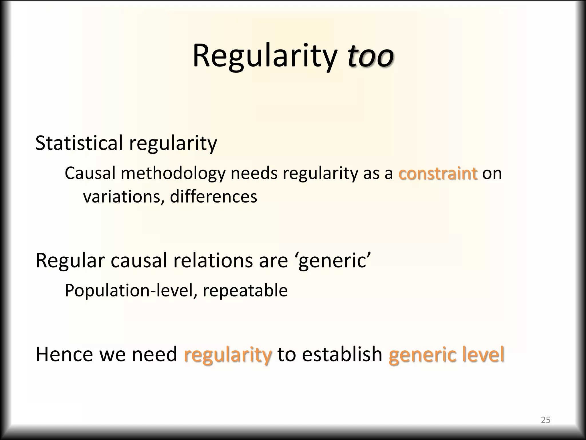 Regularity too
Statistical regularity
Causal methodology needs regularity as a constraint on
variations, differences
Regular causal relations are ‘generic’
Population-level, repeatable
Hence we need regularity to establish generic level
25
 