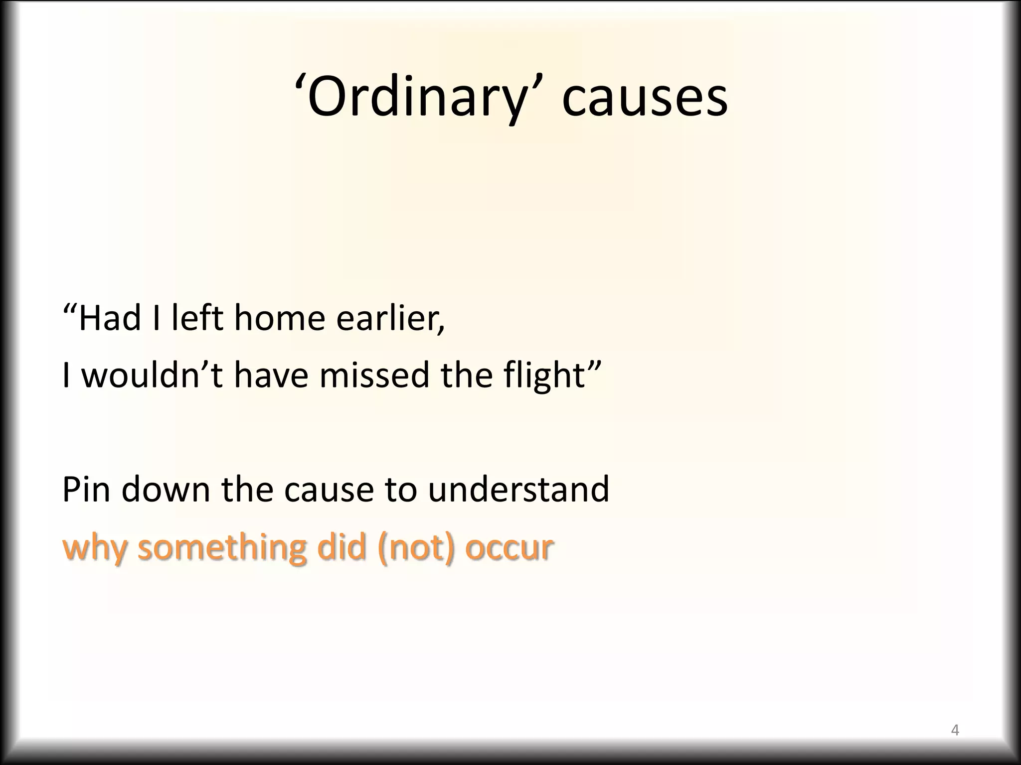 ‘Ordinary’ causes
“Had I left home earlier,
I wouldn’t have missed the flight”
Pin down the cause to understand
why something did (not) occur
4
 