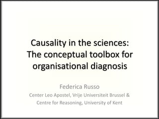 Causality in the sciences:
The conceptual toolbox for
organisational diagnosis
Federica Russo
Center Leo Apostel, Vrije Universiteit Brussel &
Centre for Reasoning, University of Kent
 