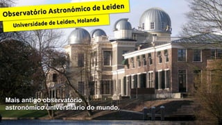 Universidade de Leiden, Holanda
Observatório Astronómico de Leiden
Mais antigo observatório
astronómico universitário do mundo.
 