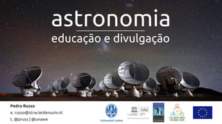 Pedro Russo
e. russo@strw.leidenuniv.nl
t. @pruss | @unawe
astronomia
educação e divulgação
 