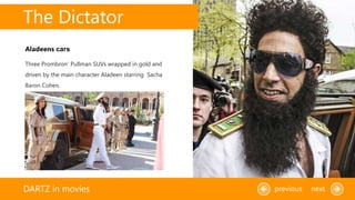 The Dictator
DARTZ in movies previous next
Three Prombron’ Pullman SUVs wrapped in gold and
driven by the main character Aladeen starring Sacha
Baron Cohen.
Aladeens cars
 