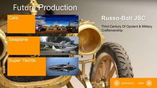 Future Production
Cars
Seaplane
Super Yachts
Third Century Of Opulent & Military
Craftsmanship
nextprevious
Russo-Balt JSC
 