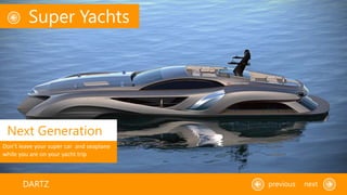 Super Yachts
DARTZ previous next
Next Generation
Don’t leave your super car and seaplane
while you are on your yacht trip
 
