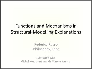 Functions and Mechanisms in
Structural-Modelling Explanations

             Federica Russo
            Philosophy, Kent

               Joint work with
    Michel Mouchart and Guillaume Wunsch
 