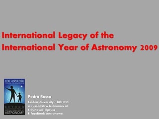 International Legacy of the
International Year of Astronomy     2009



      Pedro Russo
      Leiden University / IAU C55
      e. russo@strw.leidenuniv.nl
      t. @unawe | @pruss
      f. facebook.com/unawe
 