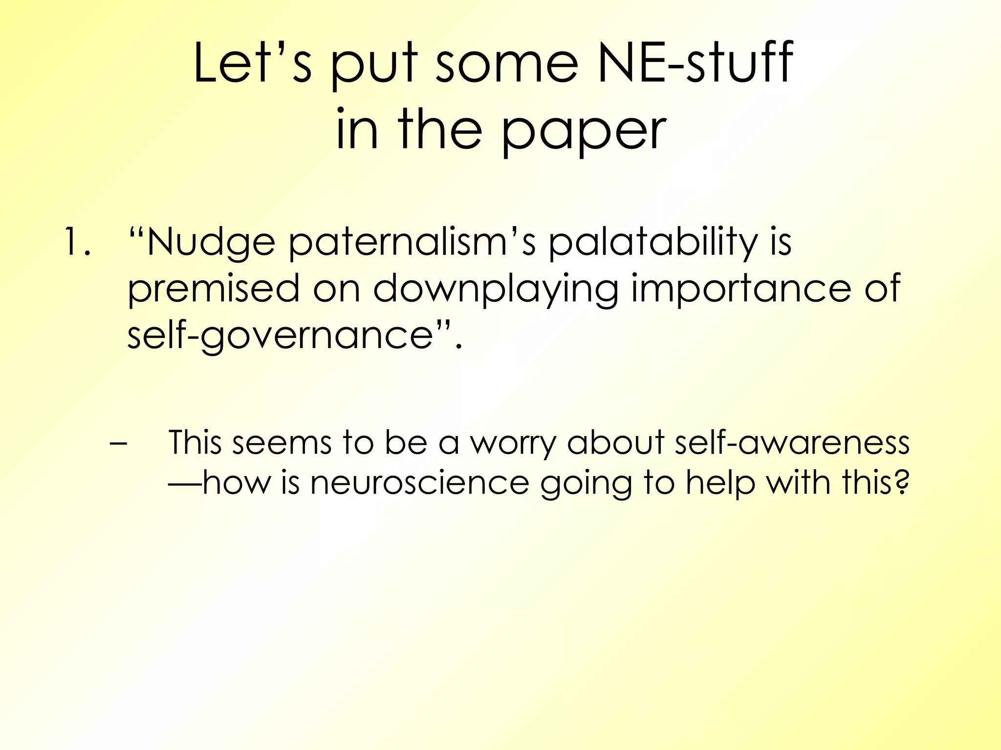 Let’s put some NE-stuff  in the paper “ Nudge paternalism’s palatability is premised on downplaying importance of self-governance”. This seems to be a worry about self-awareness—how is neuroscience going to help with this? 
