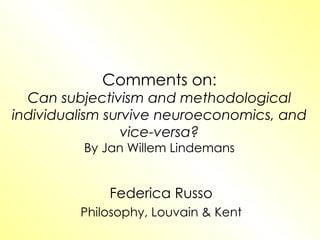 Comments on: Can subjectivism and methodological individualism survive neuroeconomics, and vice-versa? By Jan Willem Lindemans Federica Russo Philosophy, Louvain & Kent 