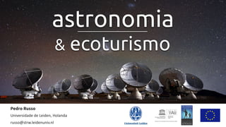 Pedro Russo	
  
Universidade	
  de	
  Leiden,	
  Holanda	
  
russo@strw.leidenuniv.nl	
  
astronomia
& ecoturismo
 